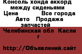 Консоль хонда аккорд 7 между сиденьями › Цена ­ 1 999 - Все города Авто » Продажа запчастей   . Челябинская обл.,Касли г.